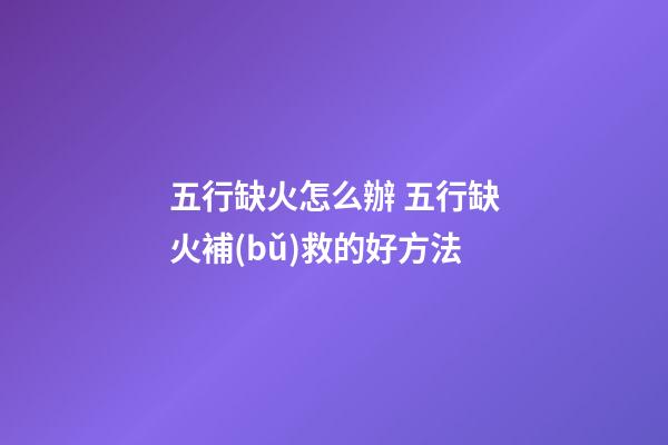 五行缺火怎么辦 五行缺火補(bǔ)救的好方法